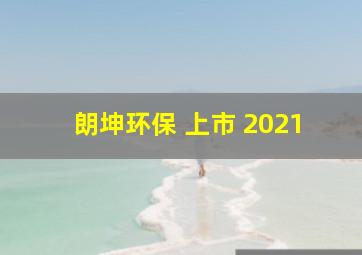 朗坤环保 上市 2021